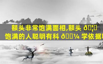 额头非常饱满面相,额头 🦟 饱满的人聪明有科 🐼 学依据吗